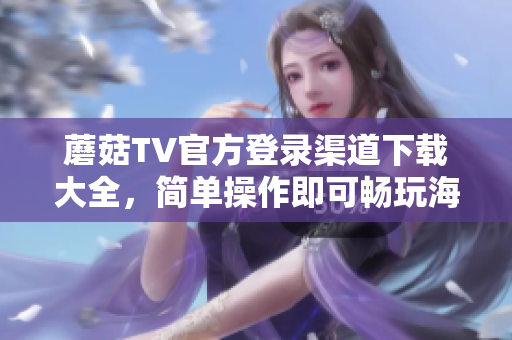 蘑菇TV官方登录渠道下载大全，简单操作即可畅玩海量视频  
