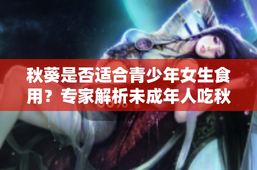秋葵是否适合青少年女生食用？专家解析未成年人吃秋葵的利与弊