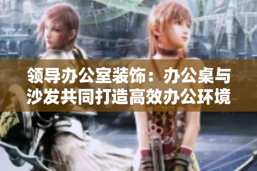 领导办公室装饰：办公桌与沙发共同打造高效办公环境