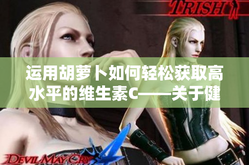 运用胡萝卜如何轻松获取高水平的维生素C——关于健康饮食的小技巧