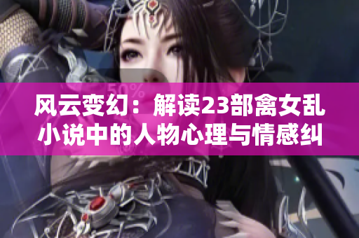 风云变幻：解读23部禽女乱小说中的人物心理与情感纠葛