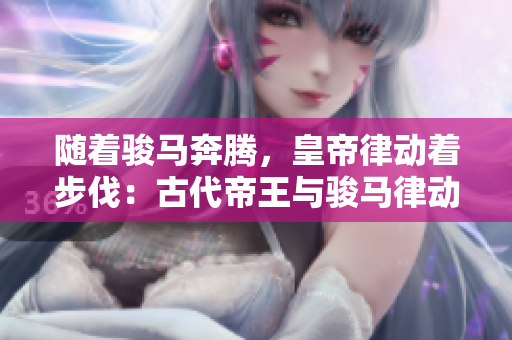 随着骏马奔腾，皇帝律动着步伐：古代帝王与骏马律动之谜