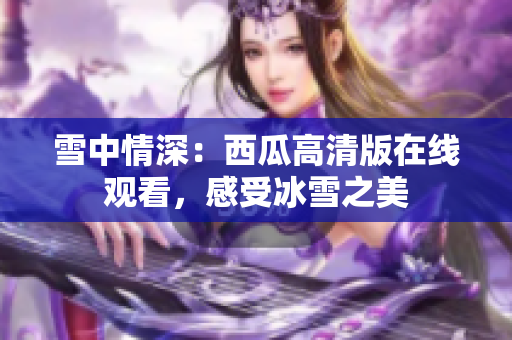 雪中情深：西瓜高清版在线观看，感受冰雪之美