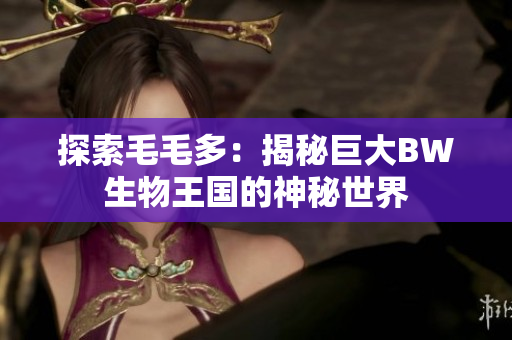 探索毛毛多：揭秘巨大BW生物王国的神秘世界