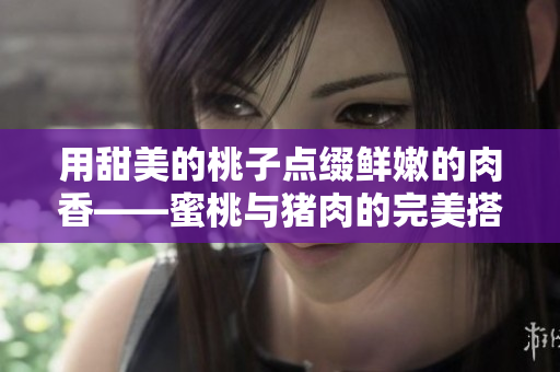 用甜美的桃子点缀鲜嫩的肉香——蜜桃与猪肉的完美搭配