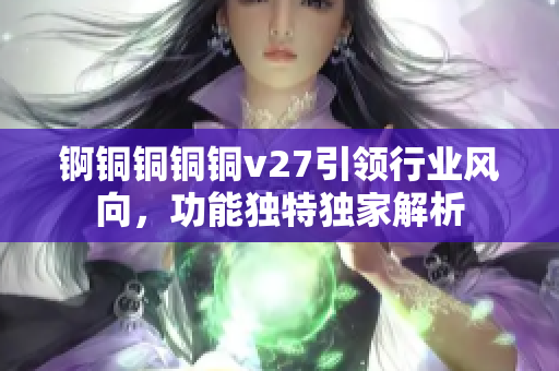 锕铜铜铜铜v27引领行业风向，功能独特独家解析