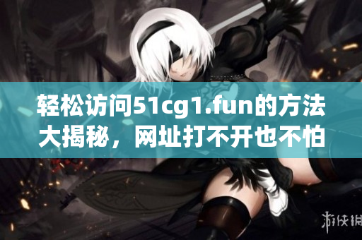 轻松访问51cg1.fun的方法大揭秘，网址打不开也不怕啦！