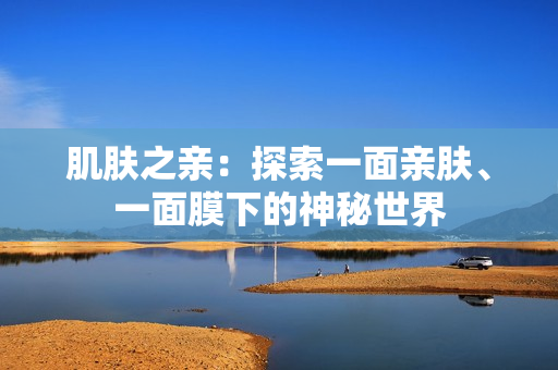 肌肤之亲：探索一面亲肤、一面膜下的神秘世界