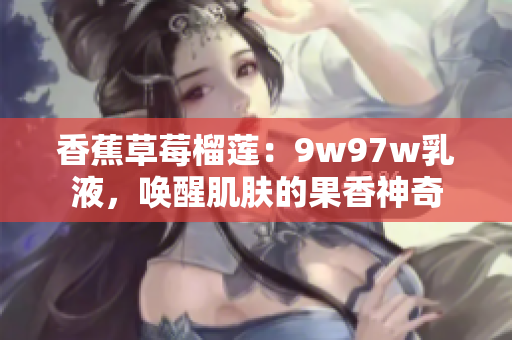香蕉草莓榴莲：9w97w乳液，唤醒肌肤的果香神奇