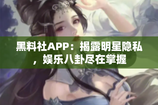 黑料社APP：揭露明星隐私，娱乐八卦尽在掌握