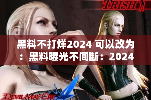 黑料不打烊2024 可以改为：黑料曝光不间断：2024的独家揭秘