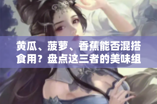 黄瓜、菠萝、香蕉能否混搭食用？盘点这三者的美味组合方式!