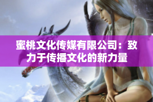 蜜桃文化传媒有限公司：致力于传播文化的新力量