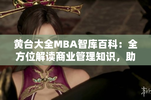 黄台大全MBA智库百科：全方位解读商业管理知识，助您提升职场竞争力