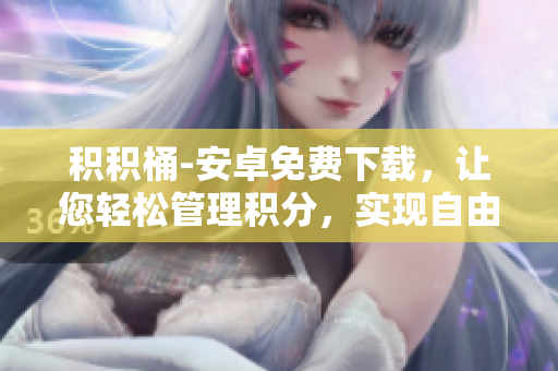 积积桶-安卓免费下载，让您轻松管理积分，实现自由积分兑换