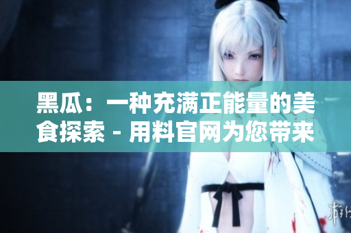黑瓜：一种充满正能量的美食探索 - 用料官网为您带来健康生活的新指南