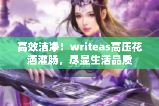 高效洁净！writeas高压花洒灌肠，尽显生活品质