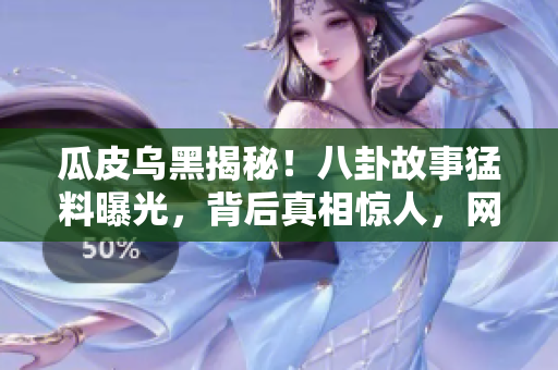 瓜皮乌黑揭秘！八卦故事猛料曝光，背后真相惊人，网友围观热议。
