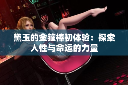 黛玉的金箍棒初体验：探索人性与命运的力量