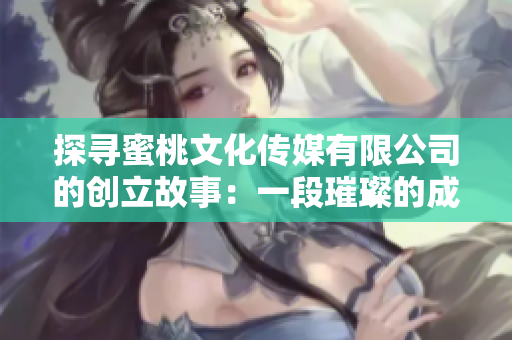 探寻蜜桃文化传媒有限公司的创立故事：一段璀璨的成立历程