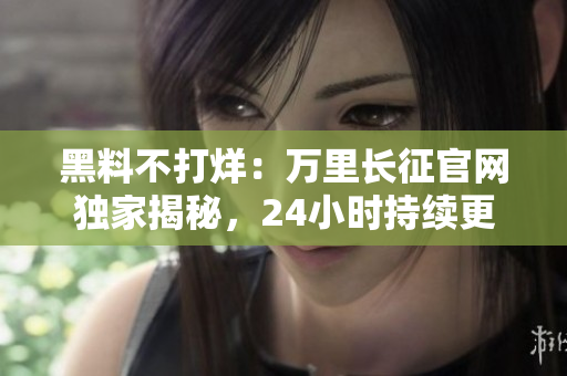 黑料不打烊：万里长征官网独家揭秘，24小时持续更新！