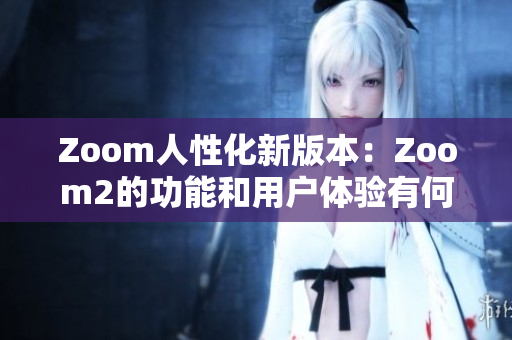 Zoom人性化新版本：Zoom2的功能和用户体验有何不同？