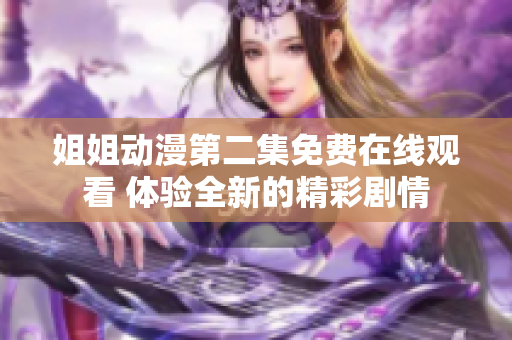 姐姐动漫第二集免费在线观看 体验全新的精彩剧情