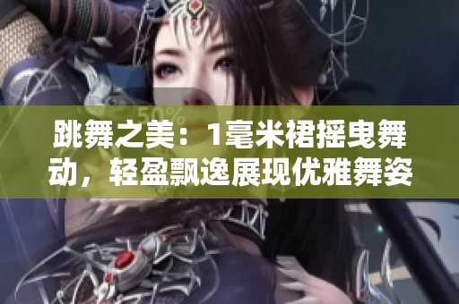 跳舞之美：1毫米裙摇曳舞动，轻盈飘逸展现优雅舞姿