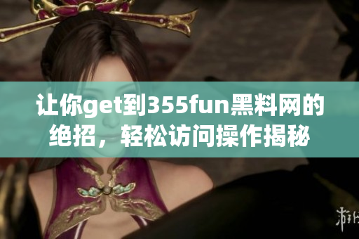 让你get到355fun黑料网的绝招，轻松访问操作揭秘