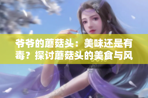 爷爷的蘑菇头：美味还是有毒？探讨蘑菇头的美食与风险
