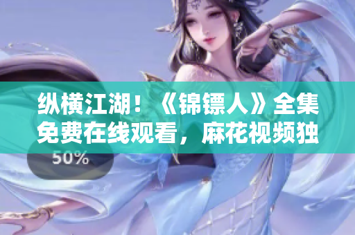 纵横江湖！《锦镖人》全集免费在线观看，麻花视频独家呈现