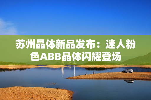 苏州晶体新品发布：迷人粉色ABB晶体闪耀登场