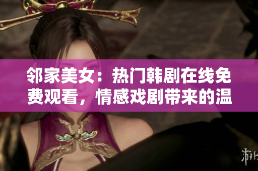 邻家美女：热门韩剧在线免费观看，情感戏剧带来的温馨与感动！