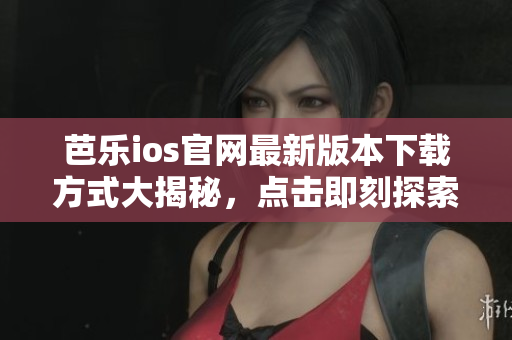 芭乐ios官网最新版本下载方式大揭秘，点击即刻探索快捷下载通道