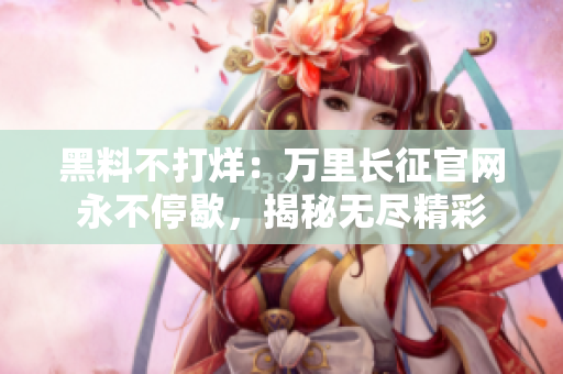 黑料不打烊：万里长征官网永不停歇，揭秘无尽精彩