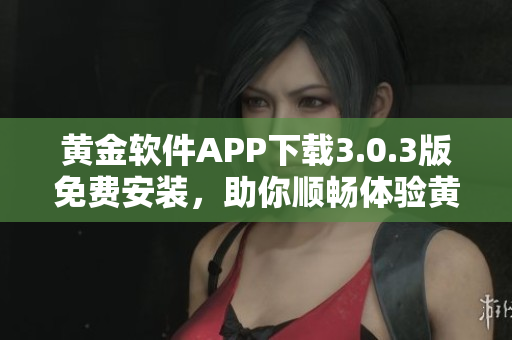 黄金软件APP下载3.0.3版免费安装，助你顺畅体验黄金交易！
