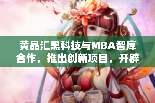 黄品汇黑科技与MBA智库合作，推出创新项目，开辟商业新天地