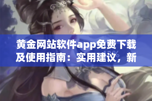 黄金网站软件app免费下载及使用指南：实用建议，新功能介绍和下载链接