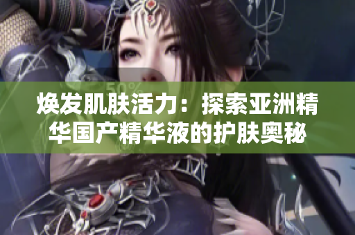 焕发肌肤活力：探索亚洲精华国产精华液的护肤奥秘