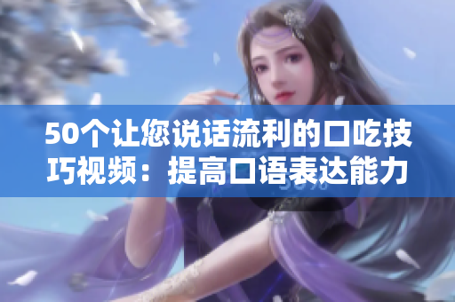 50个让您说话流利的口吃技巧视频：提高口语表达能力，轻松击败口吃障碍