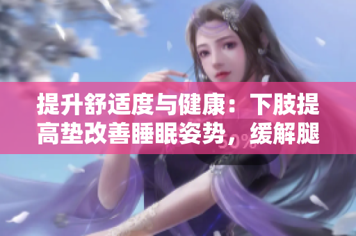 提升舒适度与健康：下肢提高垫改善睡眠姿势，缓解腿部压力