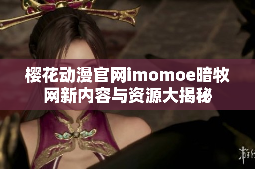 樱花动漫官网imomoe暗牧网新内容与资源大揭秘