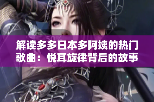 解读多多日本多阿姨的热门歌曲：悦耳旋律背后的故事