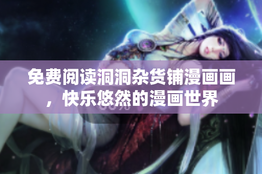免费阅读洞洞杂货铺漫画画，快乐悠然的漫画世界