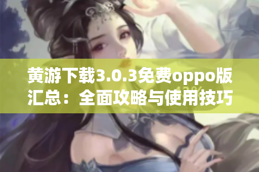 黄游下载3.0.3免费oppo版汇总：全面攻略与使用技巧