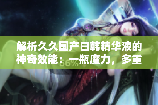 解析久久国产日韩精华液的神奇效能：一瓶魔力，多重功效！