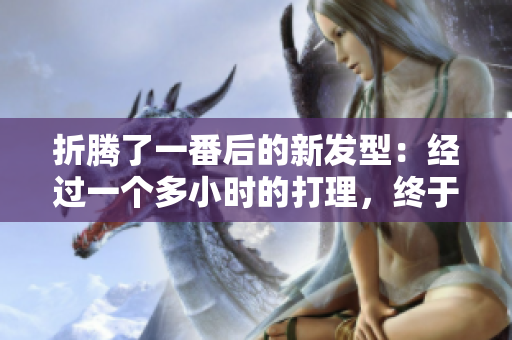 折腾了一番后的新发型：经过一个多小时的打理，终于完成！
