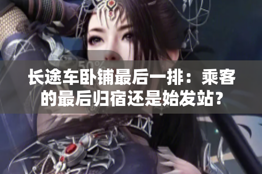 长途车卧铺最后一排：乘客的最后归宿还是始发站？
