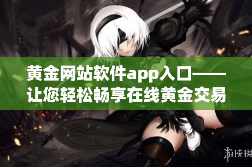 黄金网站软件app入口——让您轻松畅享在线黄金交易及投资的创新平台