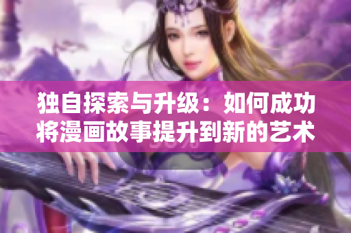 独自探索与升级：如何成功将漫画故事提升到新的艺术高度